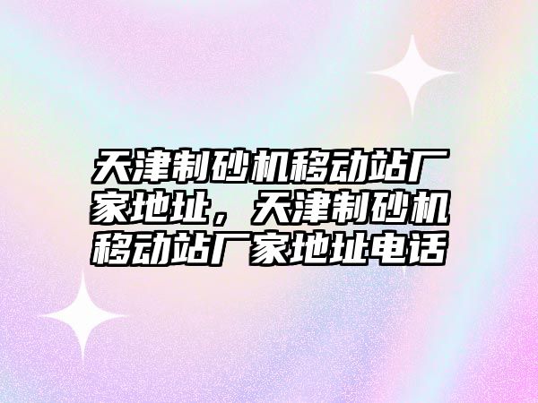 天津制砂機移動站廠家地址，天津制砂機移動站廠家地址電話