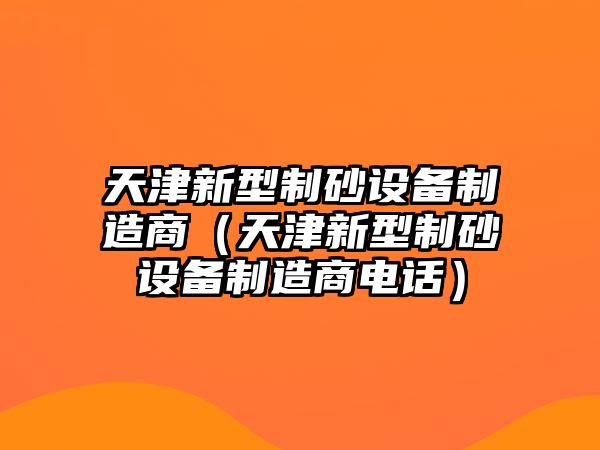 天津新型制砂設備制造商（天津新型制砂設備制造商電話）