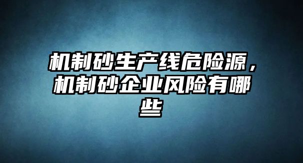 機制砂生產線危險源，機制砂企業風險有哪些