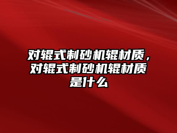 對輥式制砂機輥材質，對輥式制砂機輥材質是什么