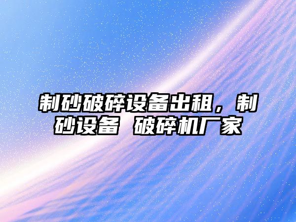 制砂破碎設備出租，制砂設備 破碎機廠家