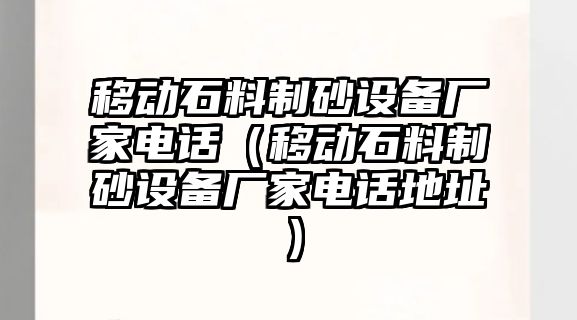 移動石料制砂設備廠家電話（移動石料制砂設備廠家電話地址）