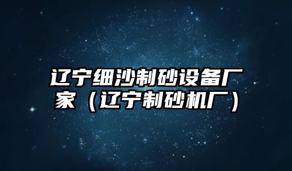 遼寧細沙制砂設備廠家（遼寧制砂機廠）