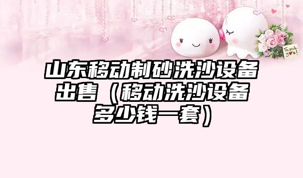 山東移動制砂洗沙設備出售（移動洗沙設備多少錢一套）