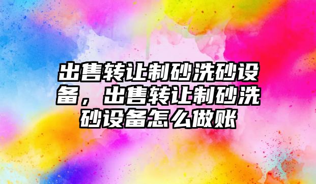 出售轉讓制砂洗砂設備，出售轉讓制砂洗砂設備怎么做賬