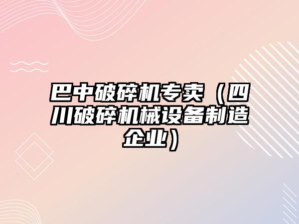 巴中破碎機(jī)專賣（四川破碎機(jī)械設(shè)備制造企業(yè)）