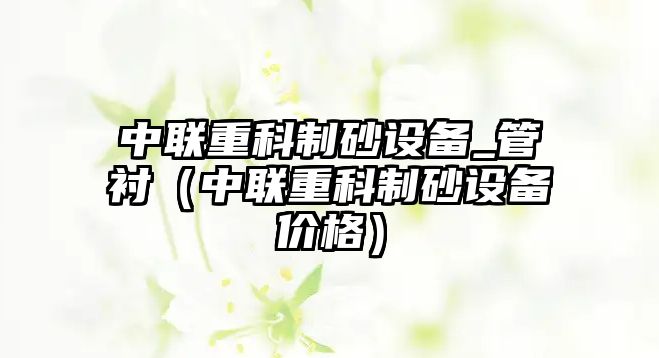 中聯(lián)重科制砂設備_管襯（中聯(lián)重科制砂設備價格）