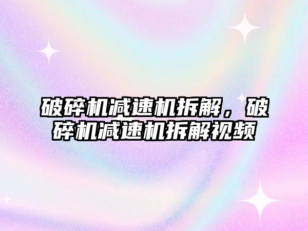 破碎機減速機拆解，破碎機減速機拆解視頻