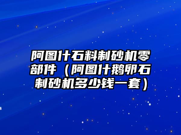 阿圖什石料制砂機零部件（阿圖什鵝卵石制砂機多少錢一套）