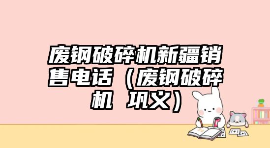 廢鋼破碎機新疆銷售電話（廢鋼破碎機 鞏義）