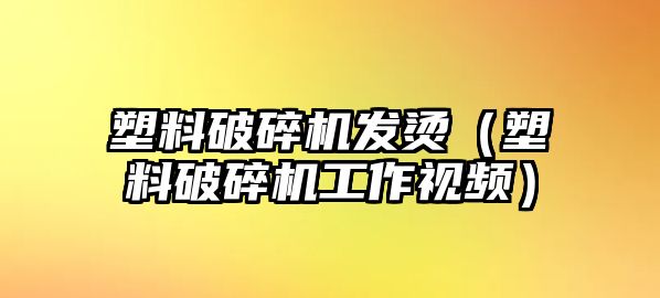 塑料破碎機發燙（塑料破碎機工作視頻）