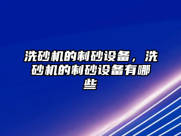 洗砂機的制砂設(shè)備，洗砂機的制砂設(shè)備有哪些