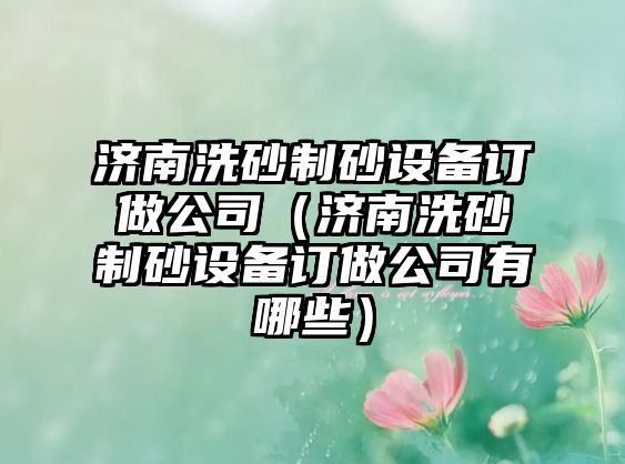 濟南洗砂制砂設備訂做公司（濟南洗砂制砂設備訂做公司有哪些）