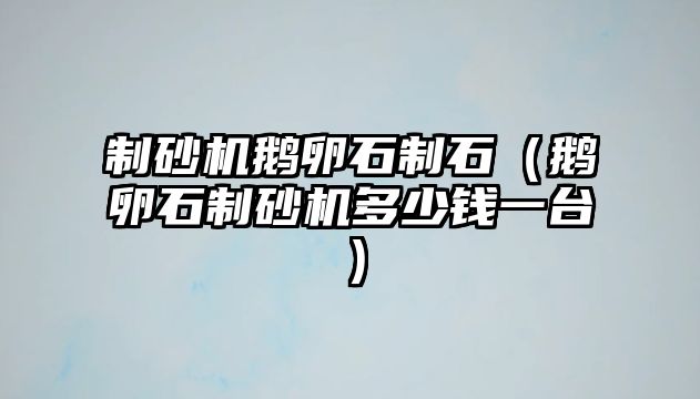 制砂機鵝卵石制石（鵝卵石制砂機多少錢一臺）