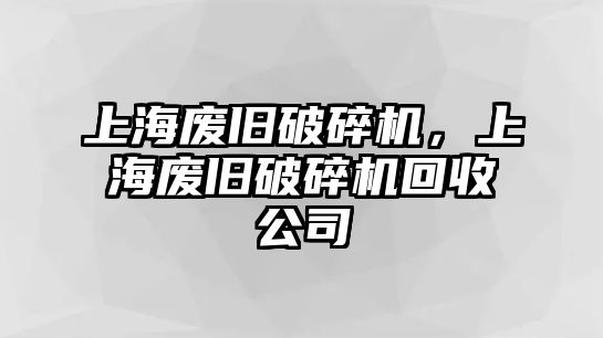 上海廢舊破碎機，上海廢舊破碎機回收公司