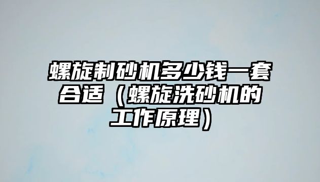 螺旋制砂機多少錢一套合適（螺旋洗砂機的工作原理）