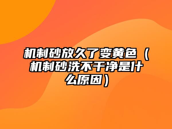 機制砂放久了變黃色（機制砂洗不干凈是什么原因）