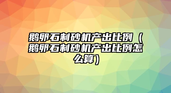 鵝卵石制砂機產出比例（鵝卵石制砂機產出比例怎么算）