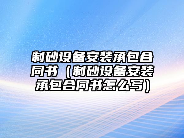 制砂設備安裝承包合同書（制砂設備安裝承包合同書怎么寫）