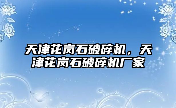 天津花崗石破碎機，天津花崗石破碎機廠家