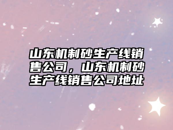 山東機制砂生產線銷售公司，山東機制砂生產線銷售公司地址