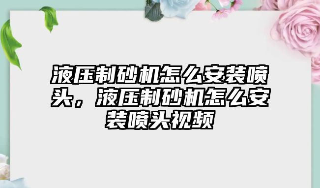 液壓制砂機怎么安裝噴頭，液壓制砂機怎么安裝噴頭視頻