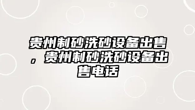 貴州制砂洗砂設備出售，貴州制砂洗砂設備出售電話