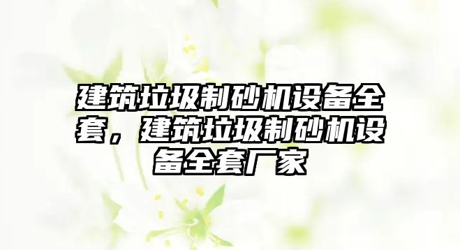 建筑垃圾制砂機設備全套，建筑垃圾制砂機設備全套廠家