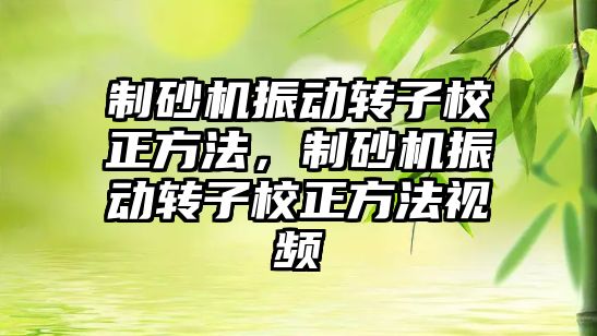 制砂機振動轉子校正方法，制砂機振動轉子校正方法視頻