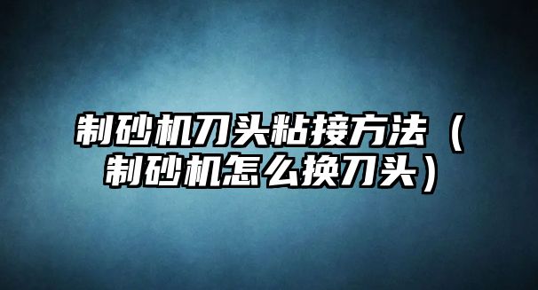 制砂機刀頭粘接方法（制砂機怎么換刀頭）