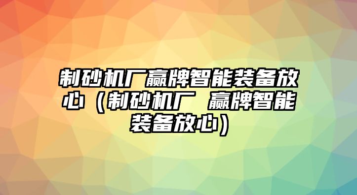 制砂機廠贏牌智能裝備放心（制砂機廠 贏牌智能裝備放心）