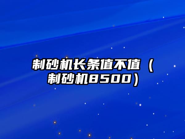 制砂機長條值不值（制砂機8500）