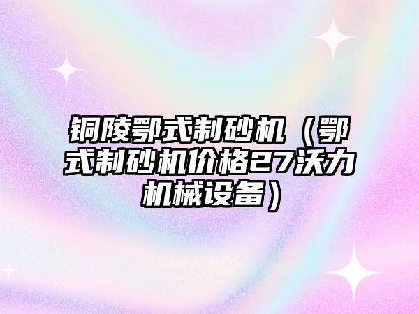 銅陵鄂式制砂機（鄂式制砂機價格27沃力機械設備）