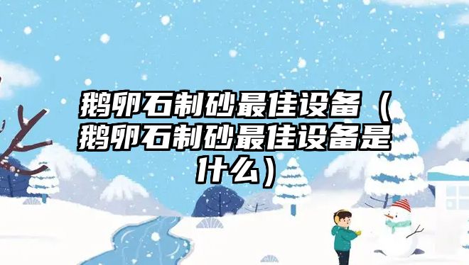 鵝卵石制砂最佳設(shè)備（鵝卵石制砂最佳設(shè)備是什么）