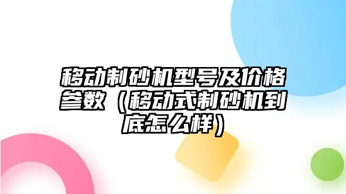 移動制砂機型號及價格參數（移動式制砂機到底怎么樣）