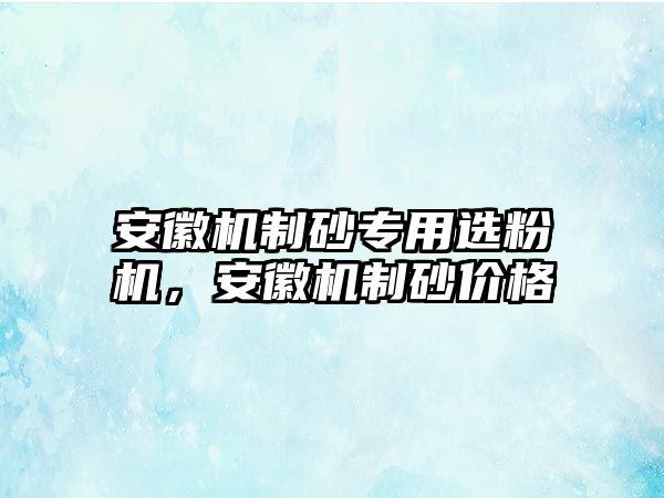 安徽機制砂專用選粉機，安徽機制砂價格