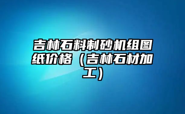 吉林石料制砂機(jī)組圖紙價(jià)格（吉林石材加工）