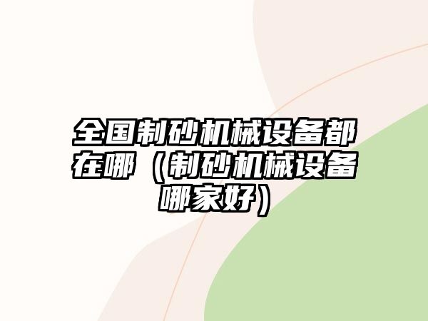 全國制砂機械設備都在哪（制砂機械設備哪家好）