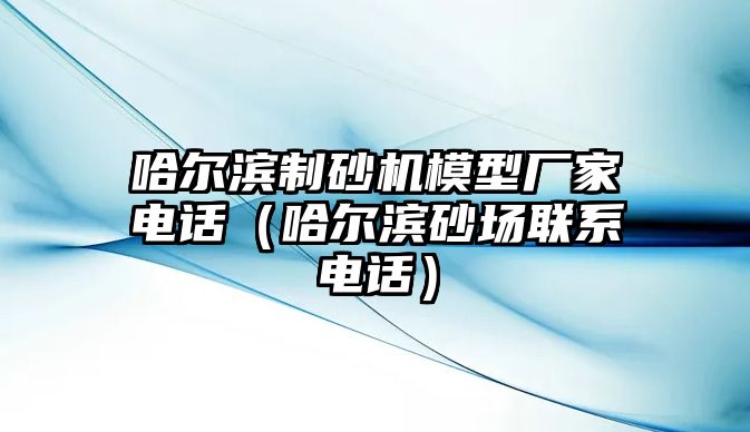 哈爾濱制砂機(jī)模型廠家電話（哈爾濱砂場(chǎng)聯(lián)系電話）