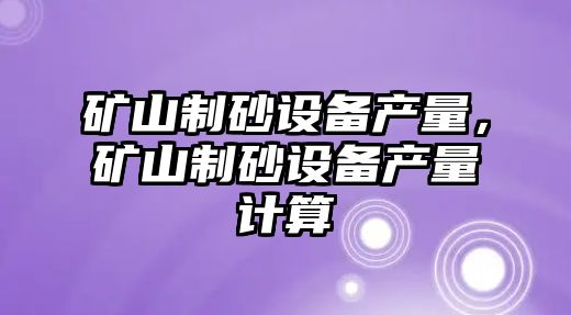 礦山制砂設備產量，礦山制砂設備產量計算