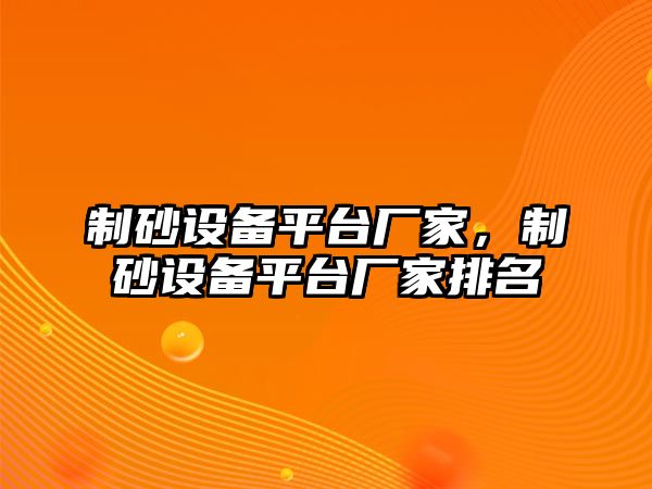 制砂設備平臺廠家，制砂設備平臺廠家排名