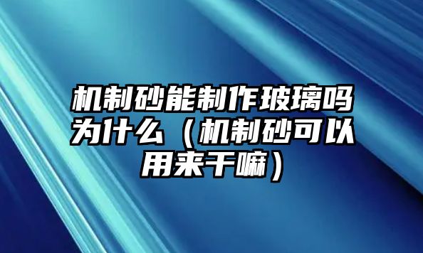 機(jī)制砂能制作玻璃嗎為什么（機(jī)制砂可以用來(lái)干嘛）