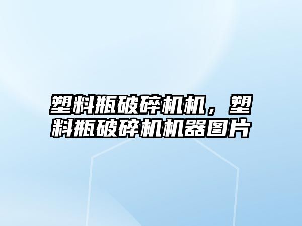 塑料瓶破碎機機，塑料瓶破碎機機器圖片