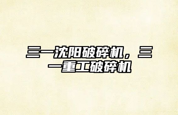 三一沈陽破碎機，三一重工破碎機