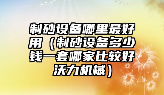 制砂設(shè)備哪里最好用（制砂設(shè)備多少錢一套哪家比較好沃力機(jī)械）