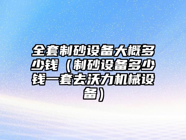 全套制砂設備大概多少錢（制砂設備多少錢一套去沃力機械設備）