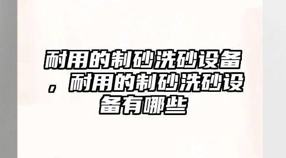 耐用的制砂洗砂設備，耐用的制砂洗砂設備有哪些