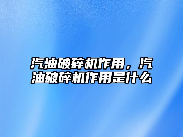 汽油破碎機作用，汽油破碎機作用是什么