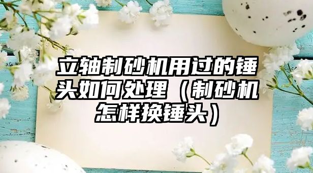 立軸制砂機用過的錘頭如何處理（制砂機怎樣換錘頭）