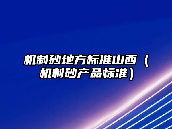 機制砂地方標準山西（機制砂產品標準）